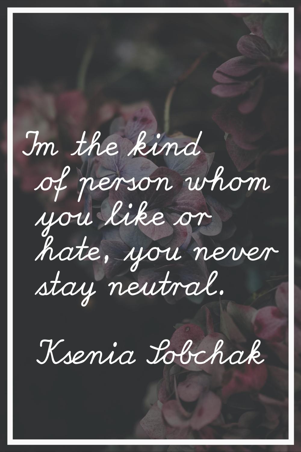 I'm the kind of person whom you like or hate, you never stay neutral.