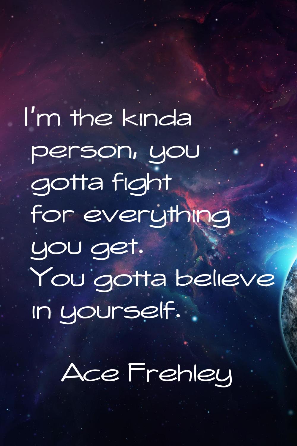 I'm the kinda person, you gotta fight for everything you get. You gotta believe in yourself.