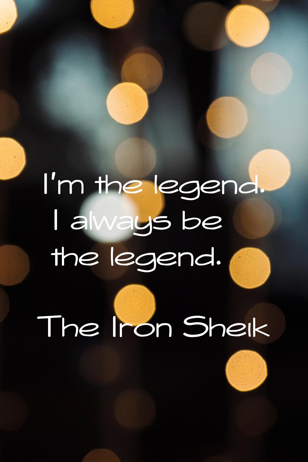 I'm the legend. I always be the legend.