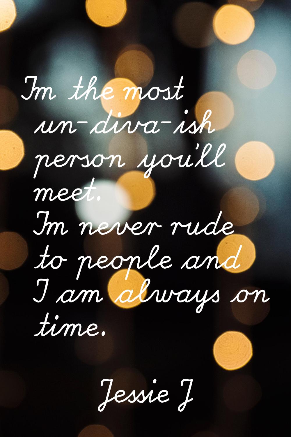 I'm the most un-diva-ish person you'll meet. I'm never rude to people and I am always on time.
