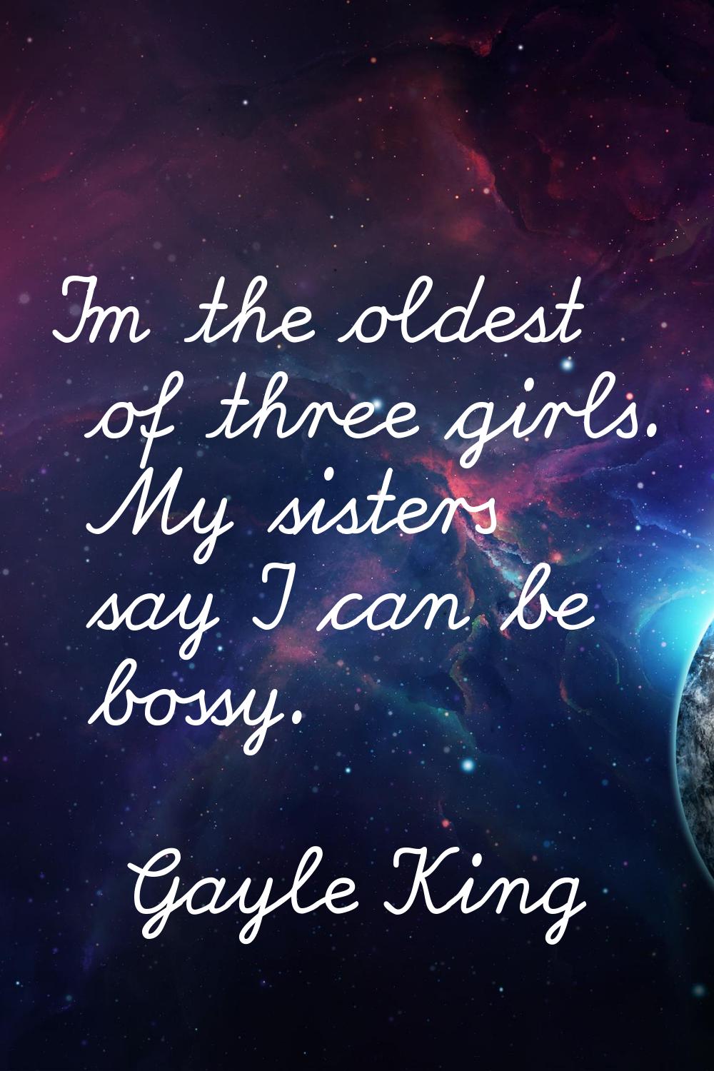 I'm the oldest of three girls. My sisters say I can be bossy.