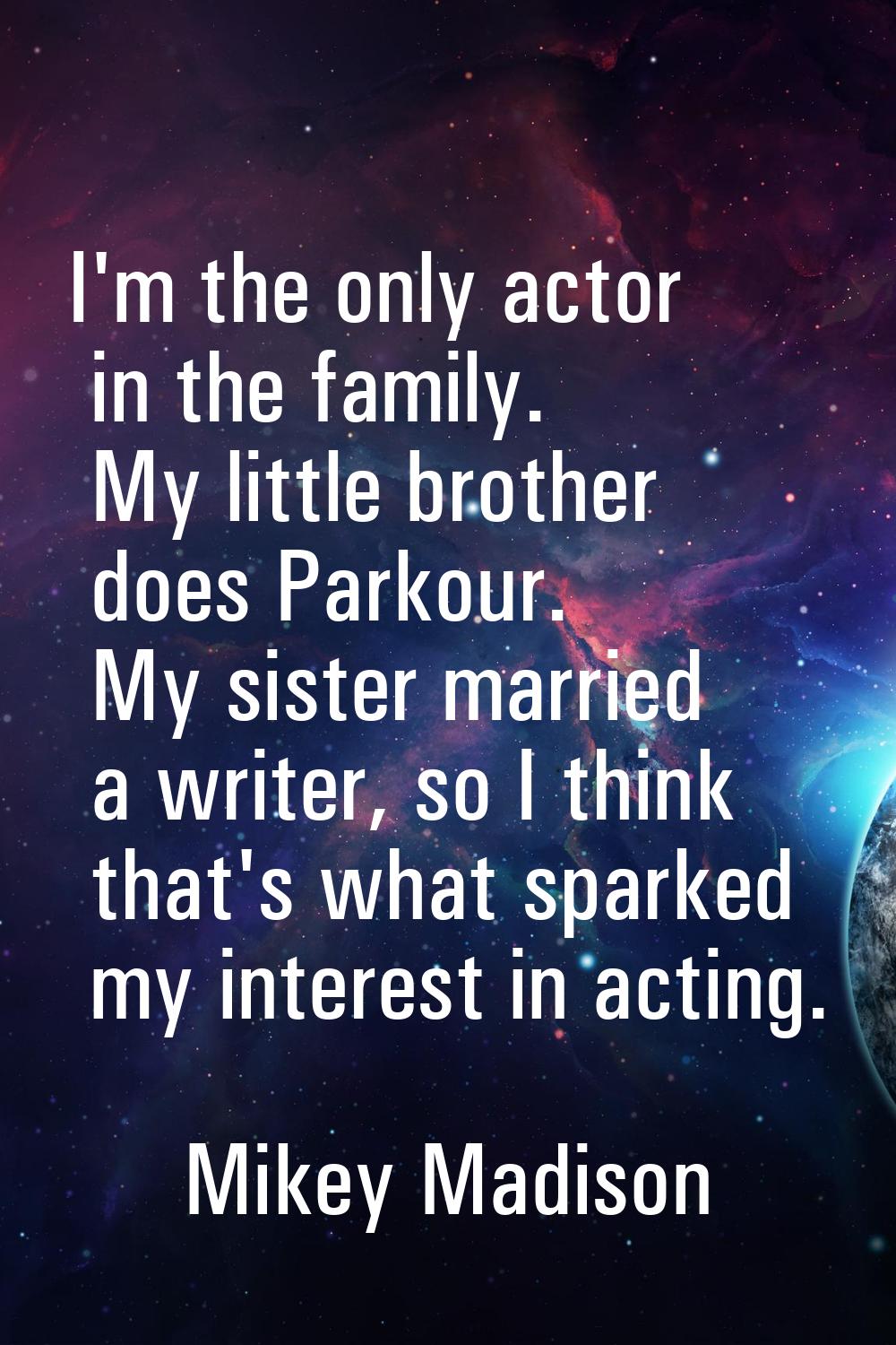 I'm the only actor in the family. My little brother does Parkour. My sister married a writer, so I 