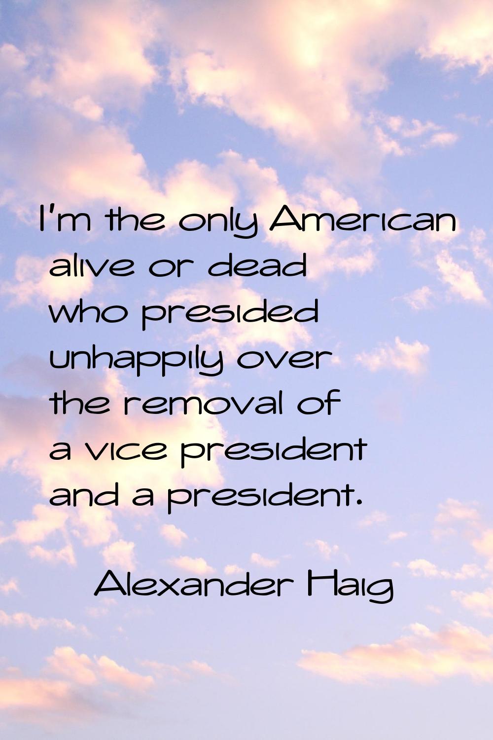 I'm the only American alive or dead who presided unhappily over the removal of a vice president and
