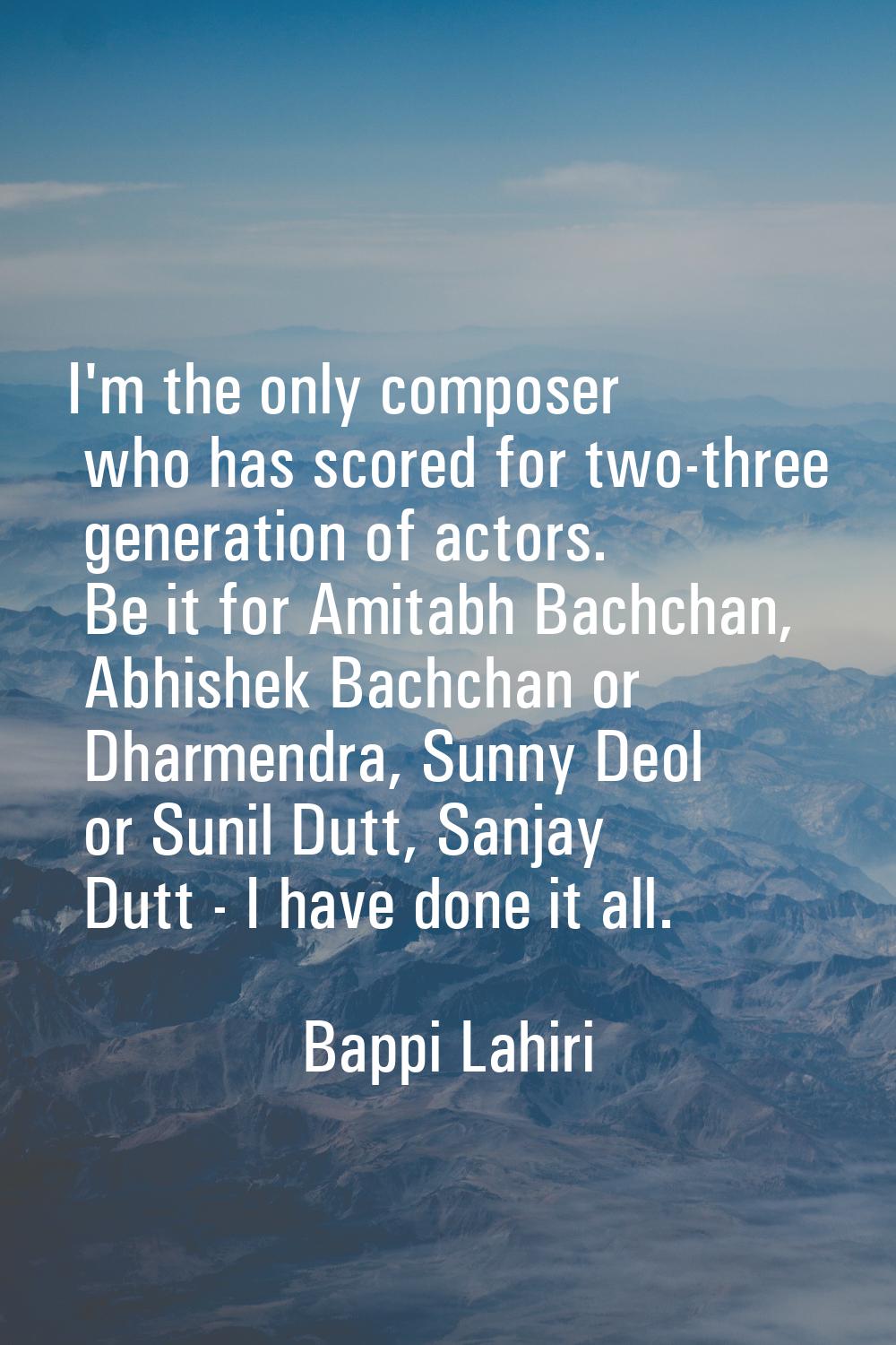 I'm the only composer who has scored for two-three generation of actors. Be it for Amitabh Bachchan