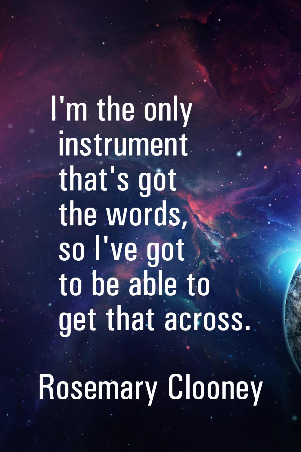 I'm the only instrument that's got the words, so I've got to be able to get that across.