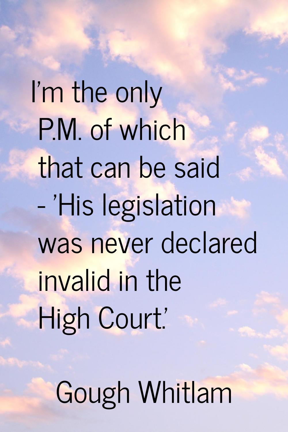 I'm the only P.M. of which that can be said - 'His legislation was never declared invalid in the Hi