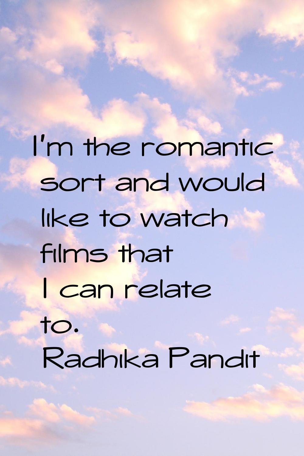 I'm the romantic sort and would like to watch films that I can relate to.