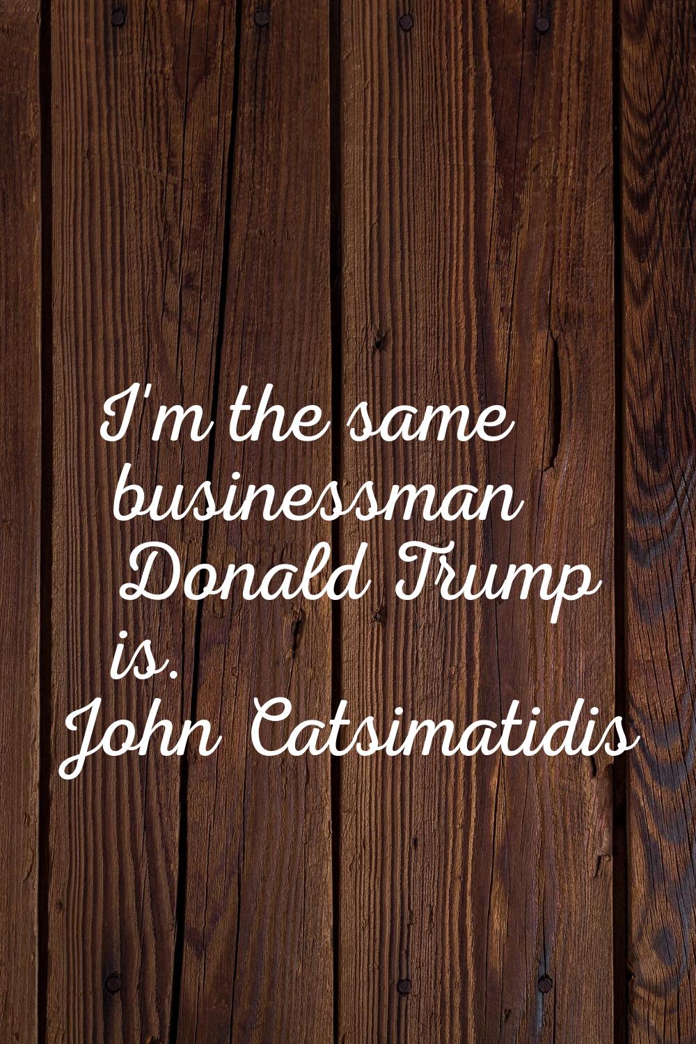 I'm the same businessman Donald Trump is.