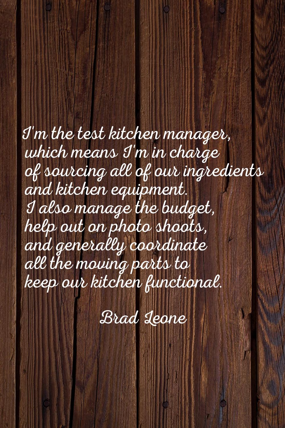 I'm the test kitchen manager, which means I'm in charge of sourcing all of our ingredients and kitc