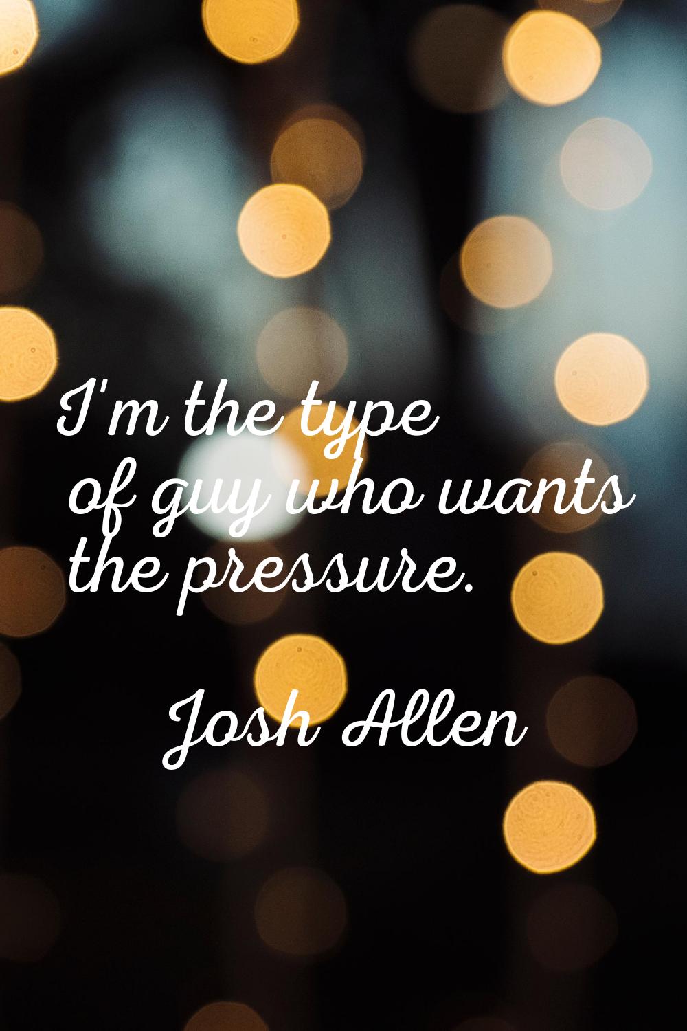 I'm the type of guy who wants the pressure.