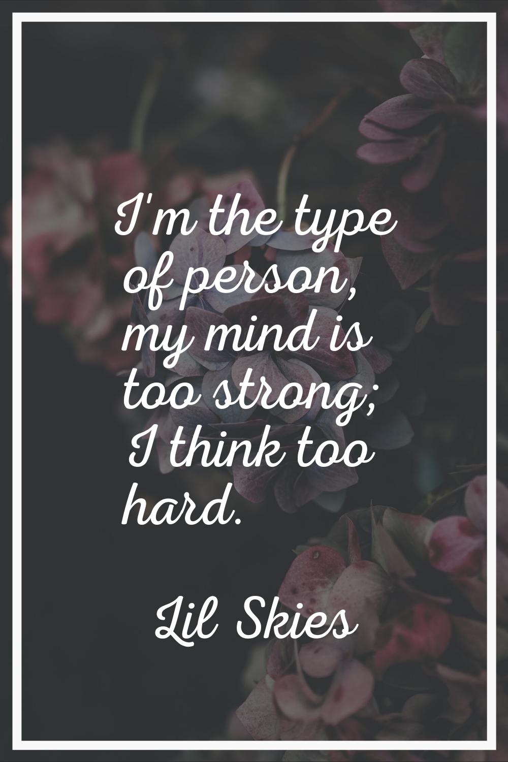 I'm the type of person, my mind is too strong; I think too hard.