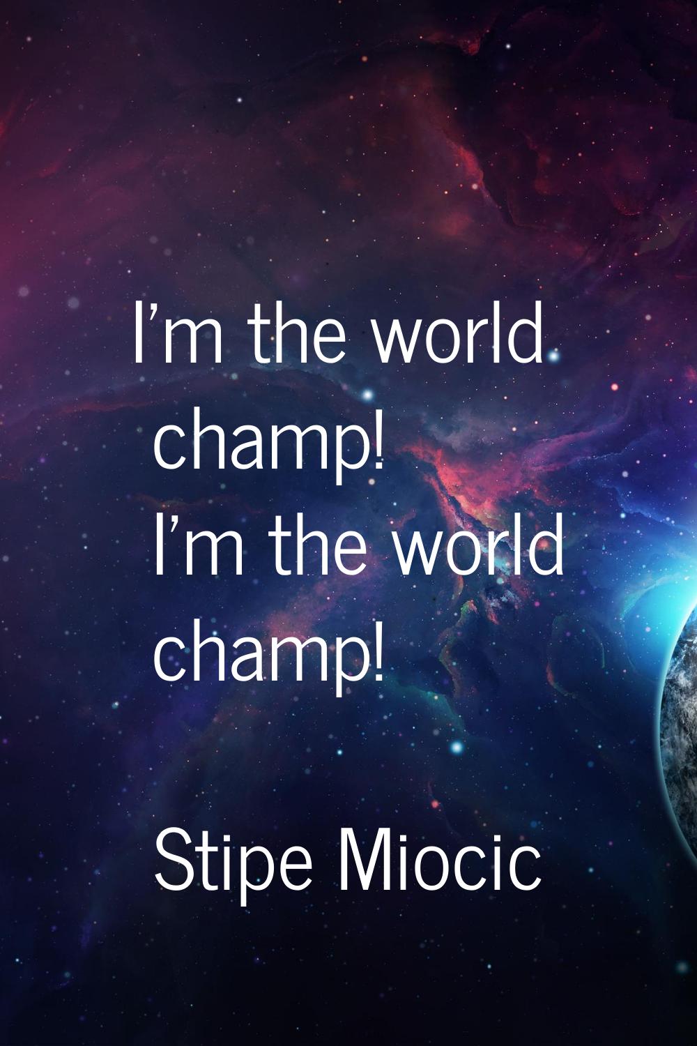 I'm the world champ! I'm the world champ!