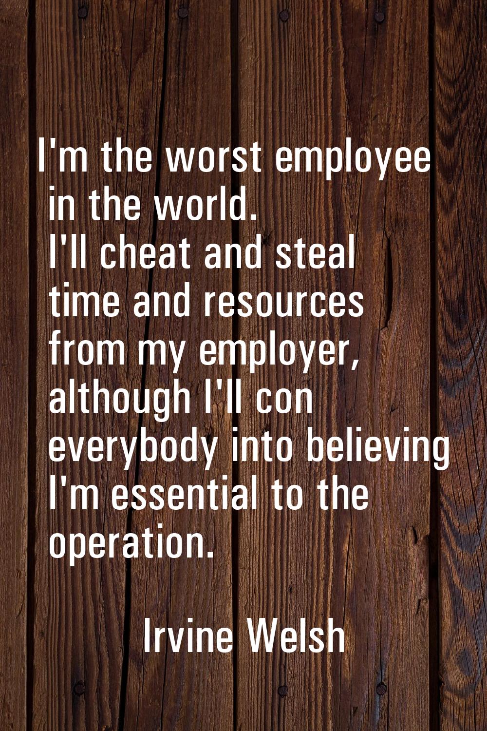 I'm the worst employee in the world. I'll cheat and steal time and resources from my employer, alth