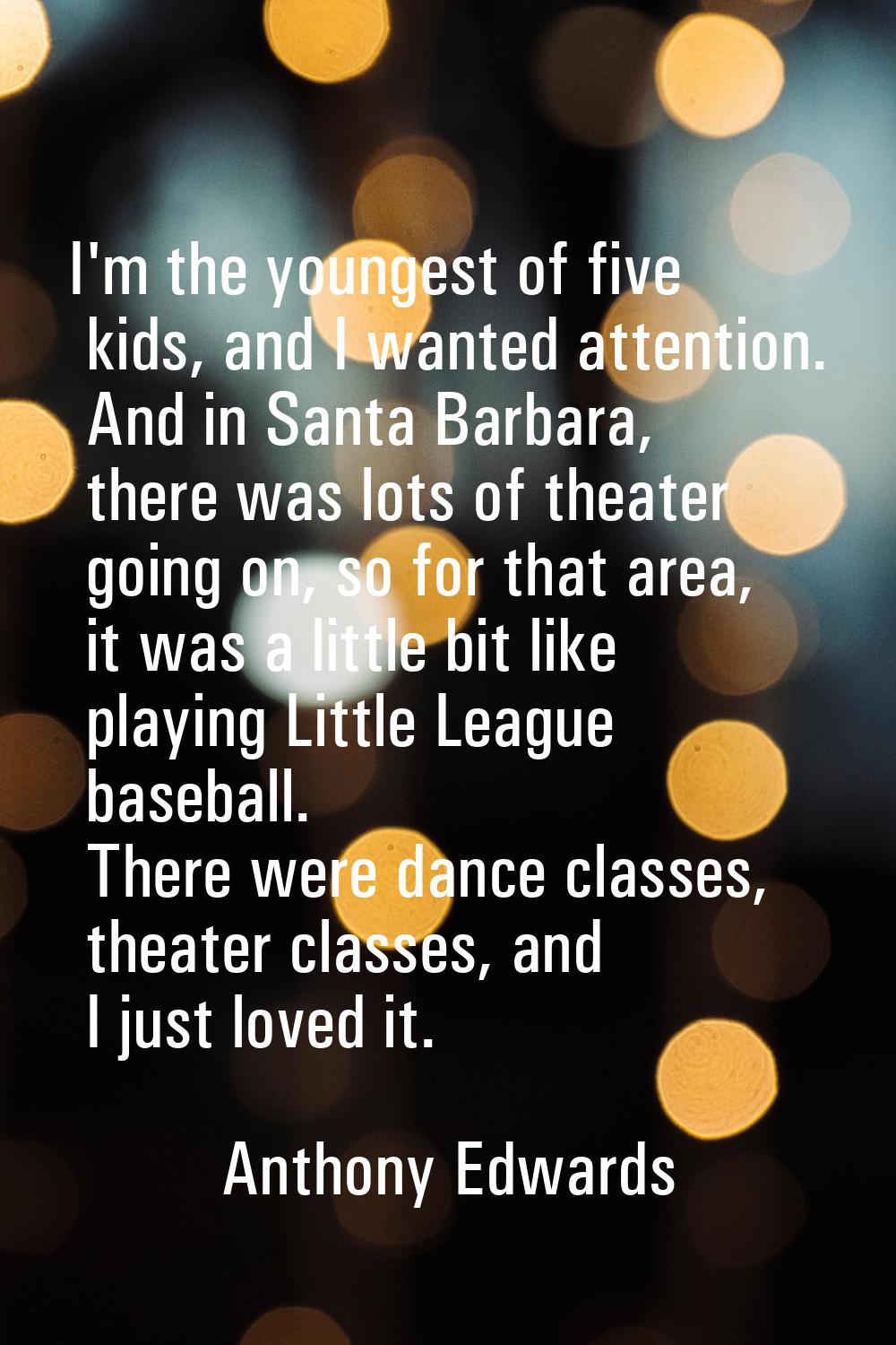 I'm the youngest of five kids, and I wanted attention. And in Santa Barbara, there was lots of thea