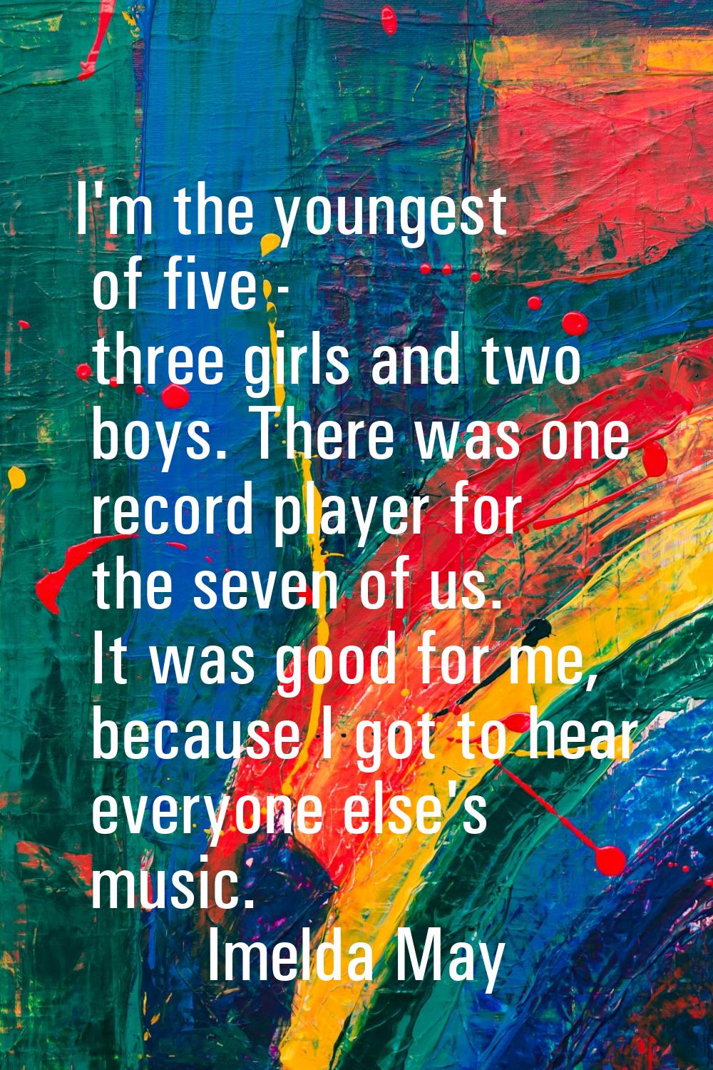 I'm the youngest of five - three girls and two boys. There was one record player for the seven of u