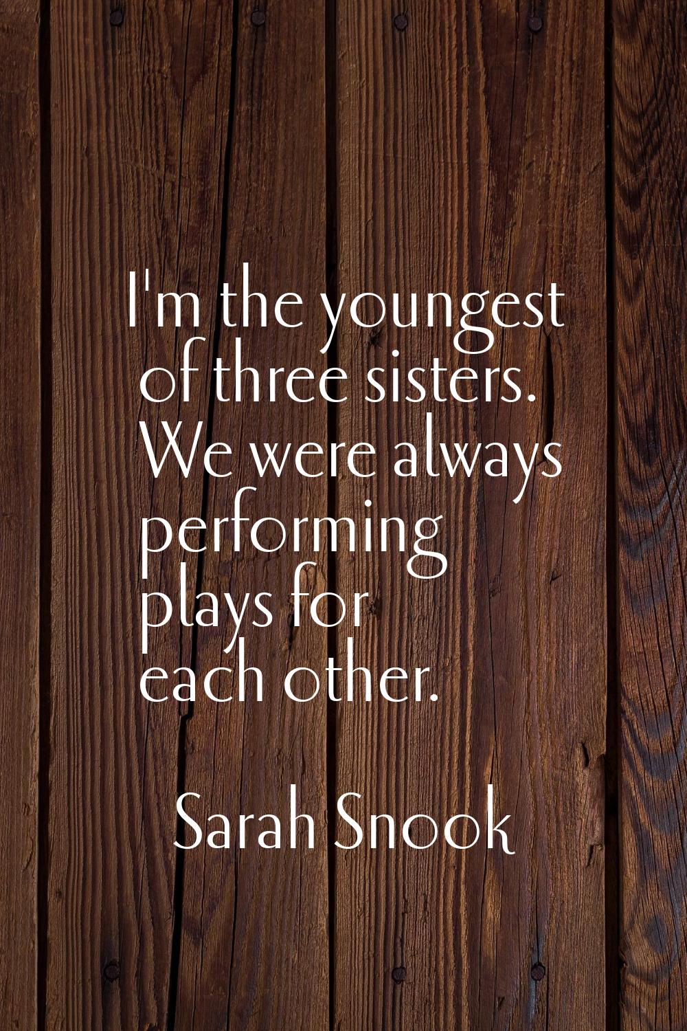 I'm the youngest of three sisters. We were always performing plays for each other.
