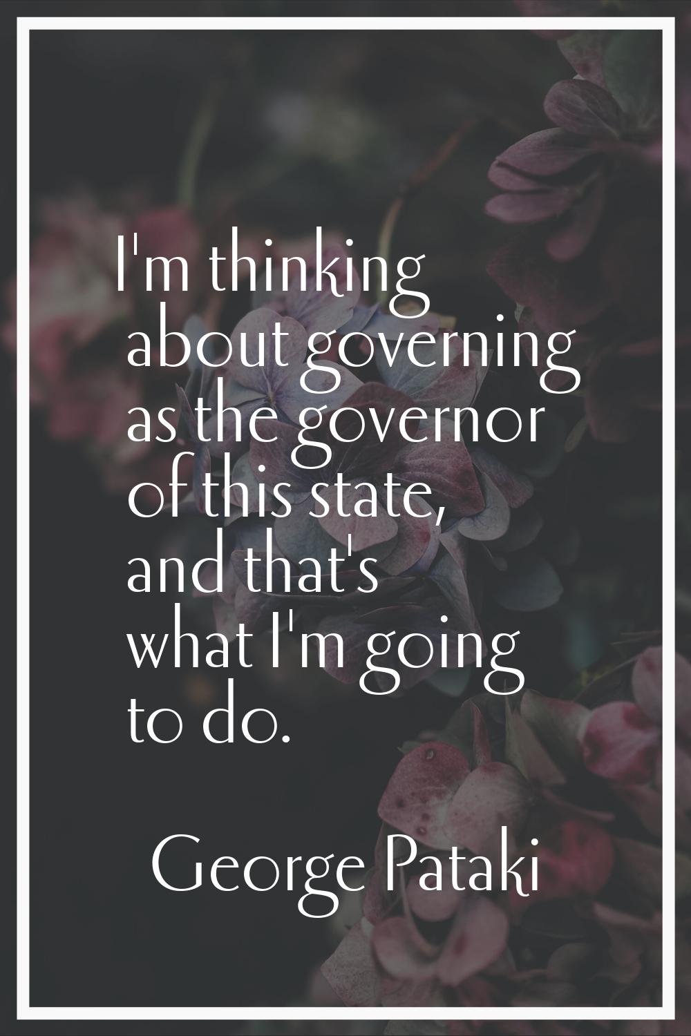I'm thinking about governing as the governor of this state, and that's what I'm going to do.