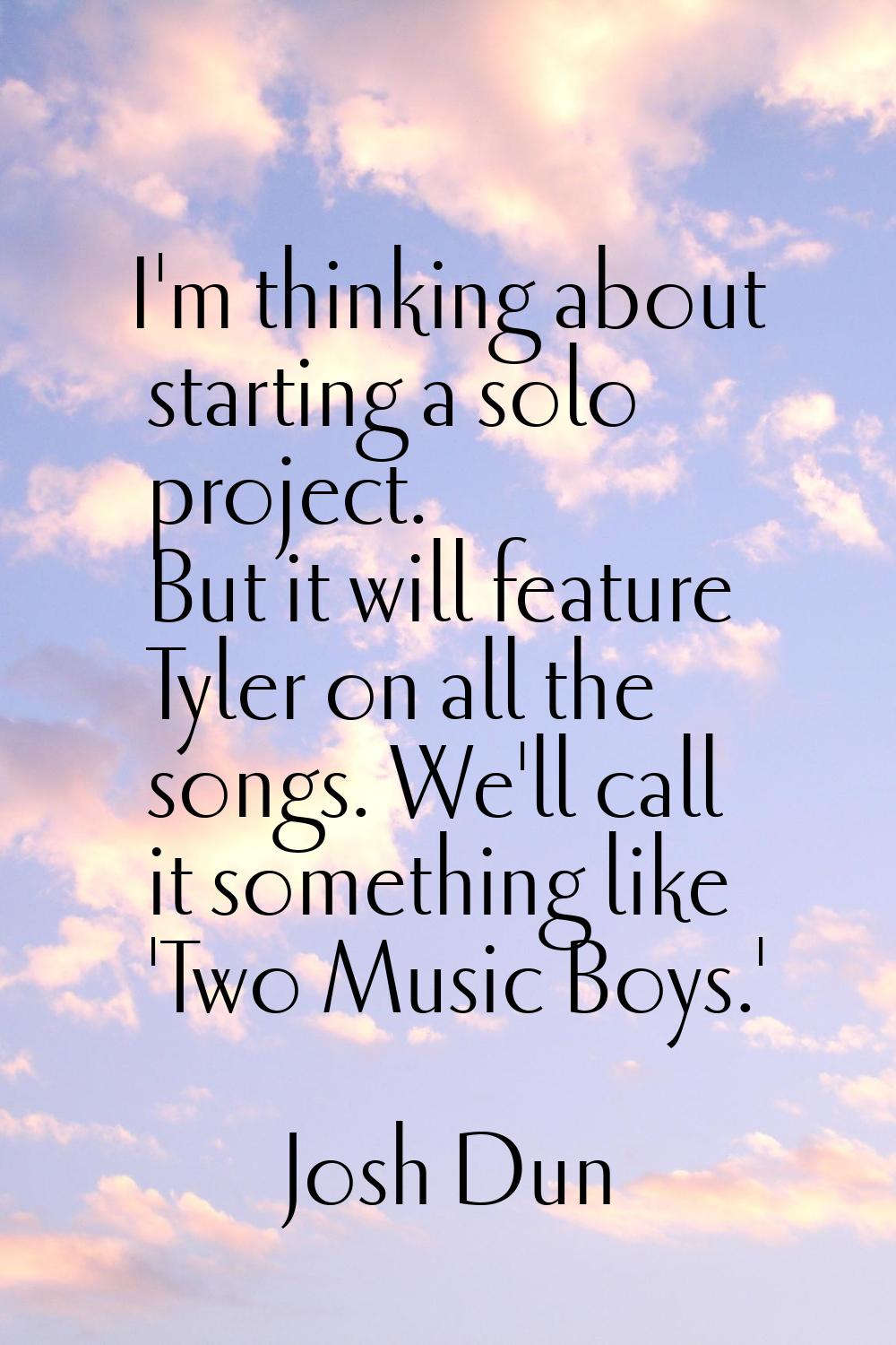 I'm thinking about starting a solo project. But it will feature Tyler on all the songs. We'll call 