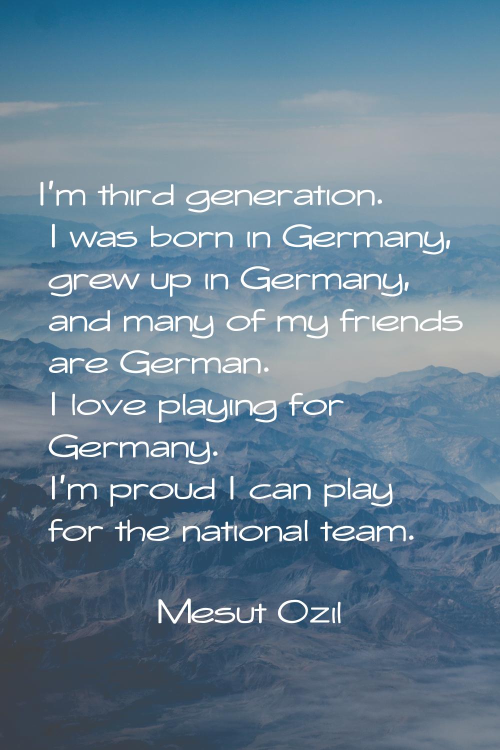 I'm third generation. I was born in Germany, grew up in Germany, and many of my friends are German.