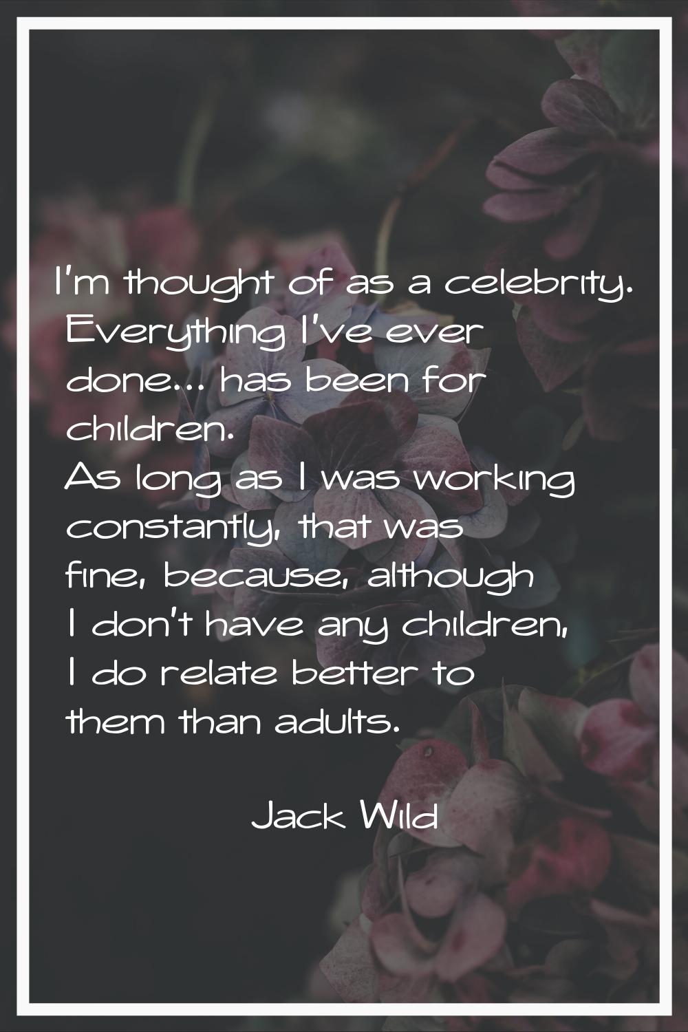 I'm thought of as a celebrity. Everything I've ever done... has been for children. As long as I was