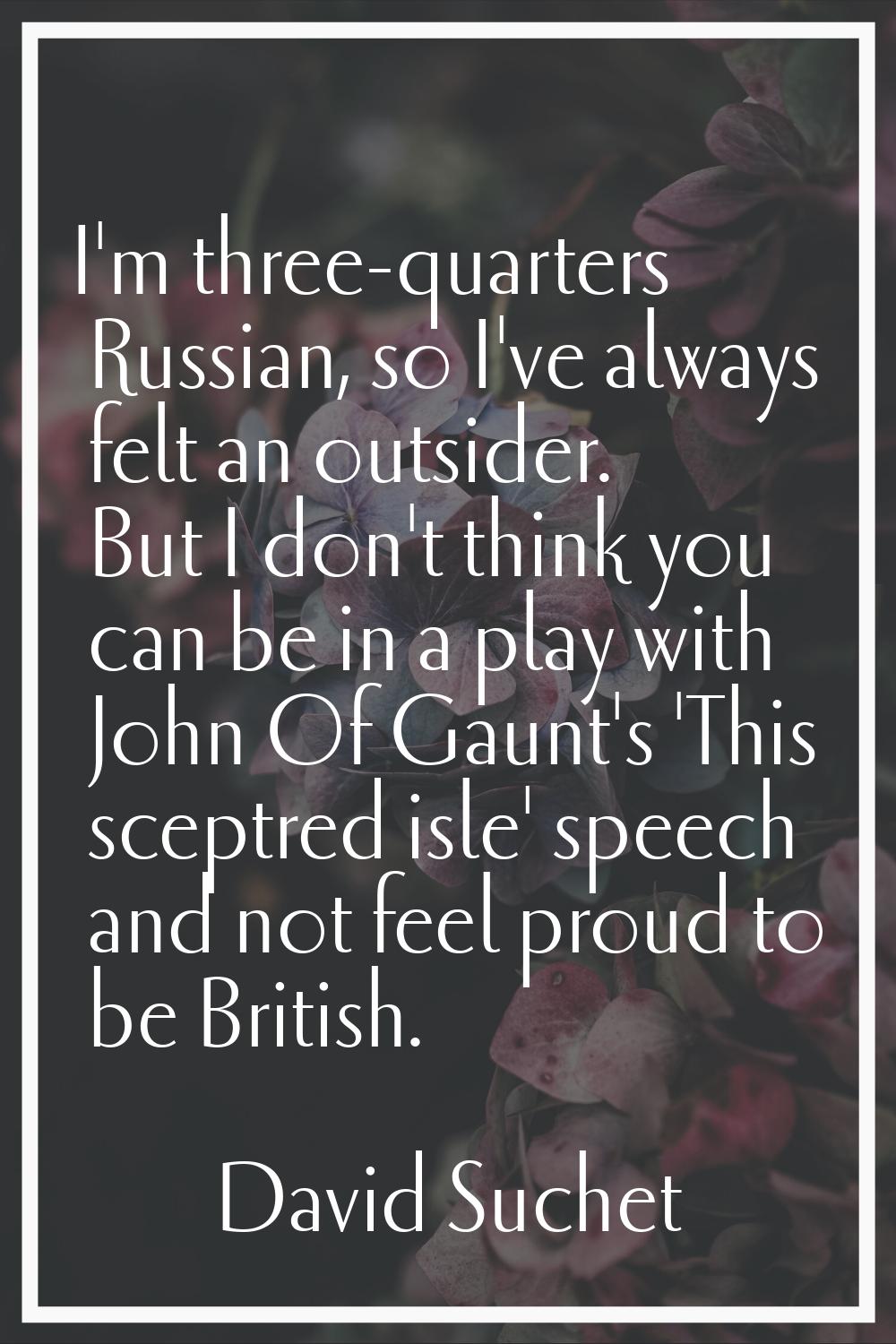 I'm three-quarters Russian, so I've always felt an outsider. But I don't think you can be in a play