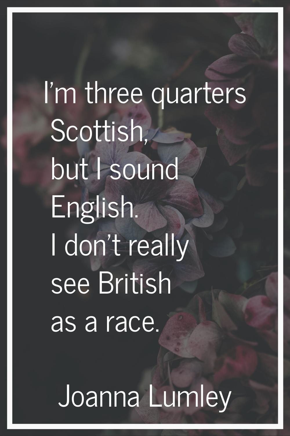 I'm three quarters Scottish, but I sound English. I don't really see British as a race.