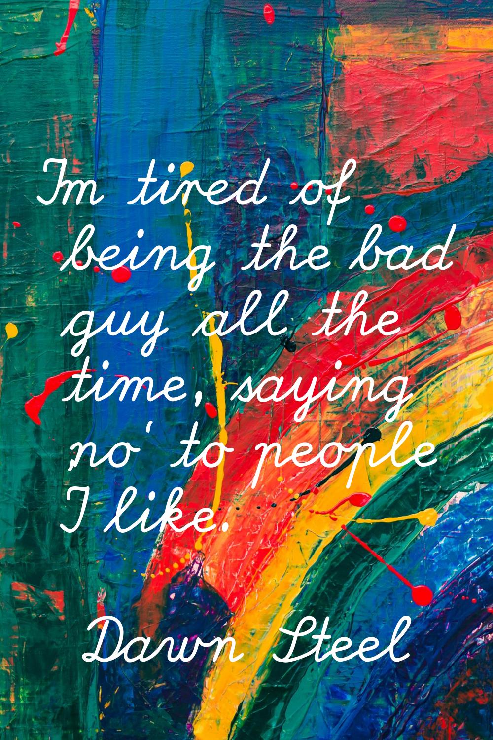 I'm tired of being the bad guy all the time, saying 'no' to people I like.