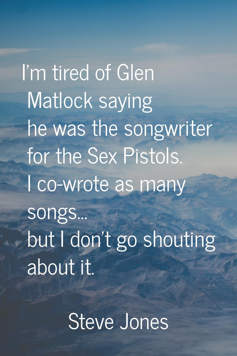 I'm tired of Glen Matlock saying he was the songwriter for the Sex Pistols. I co-wrote as many song
