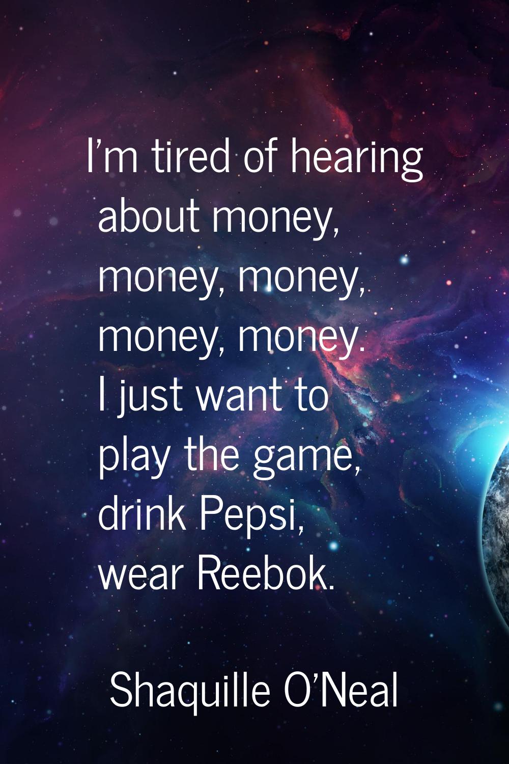 I'm tired of hearing about money, money, money, money, money. I just want to play the game, drink P