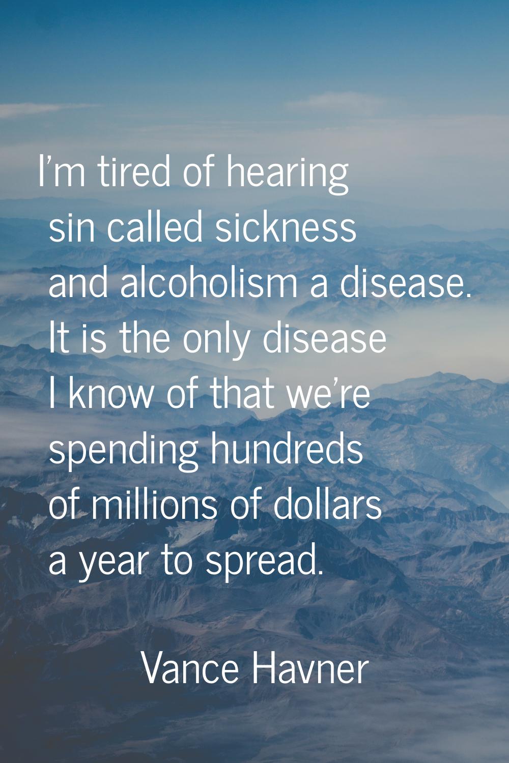 I'm tired of hearing sin called sickness and alcoholism a disease. It is the only disease I know of