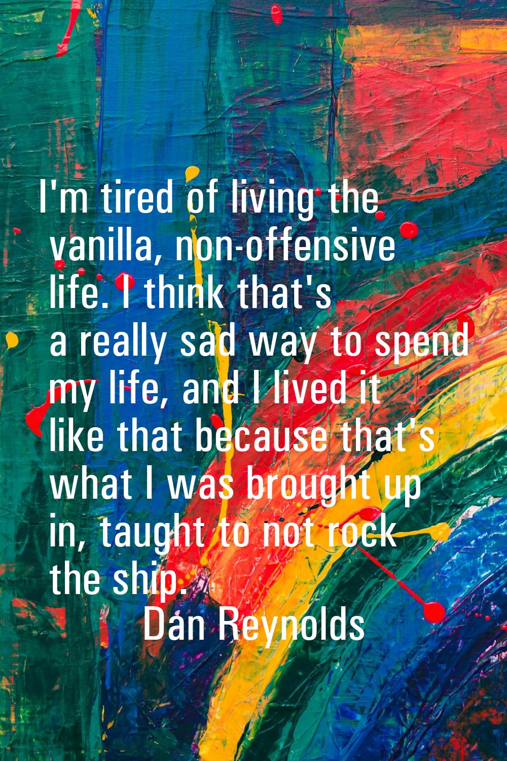I'm tired of living the vanilla, non-offensive life. I think that's a really sad way to spend my li