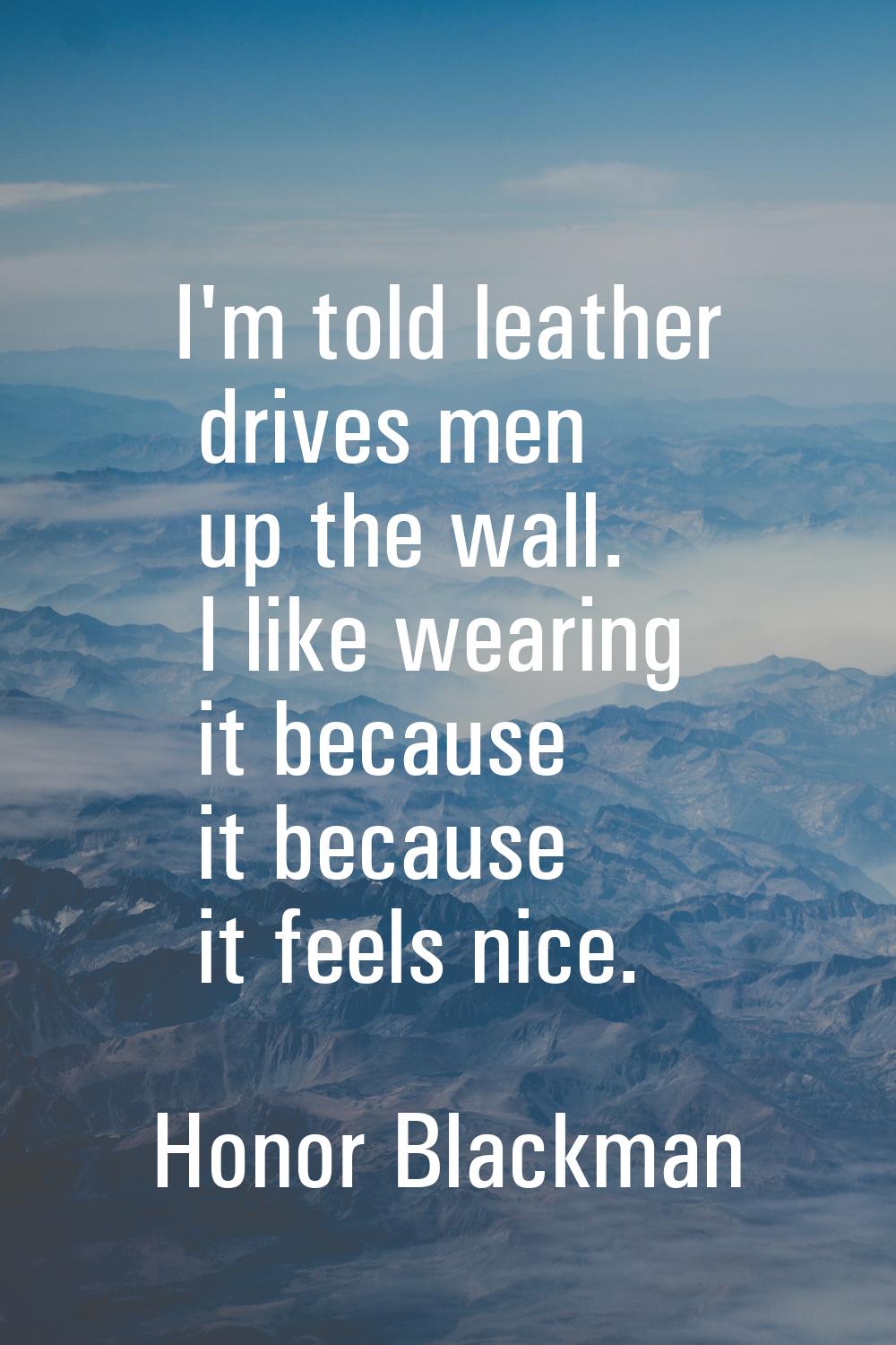 I'm told leather drives men up the wall. I like wearing it because it because it feels nice.