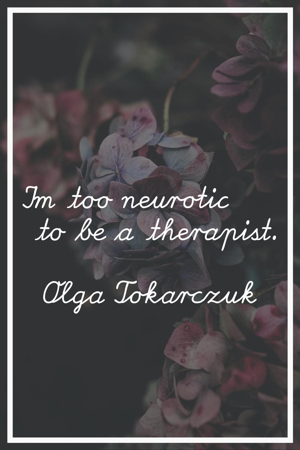 I'm too neurotic to be a therapist.