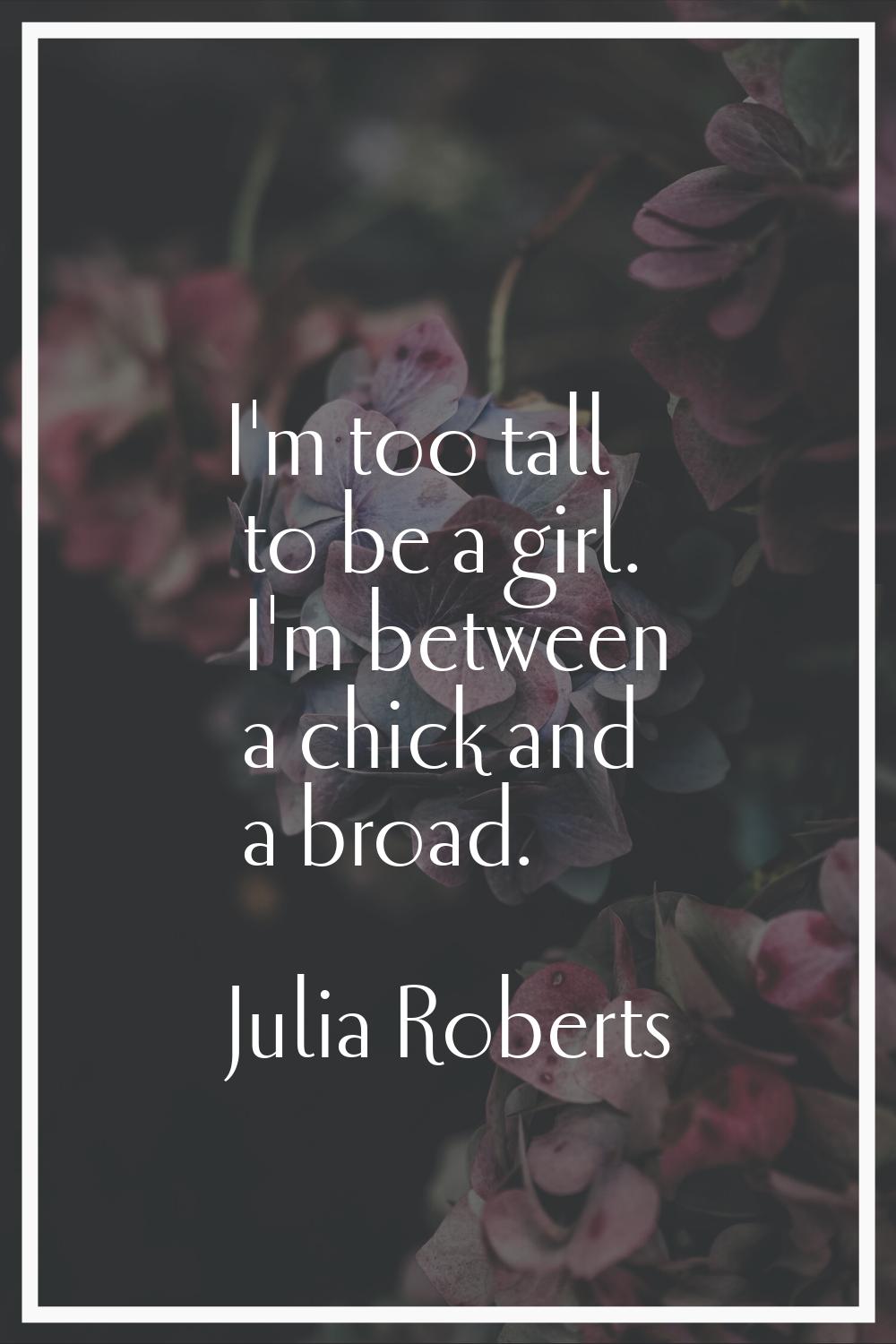 I'm too tall to be a girl. I'm between a chick and a broad.