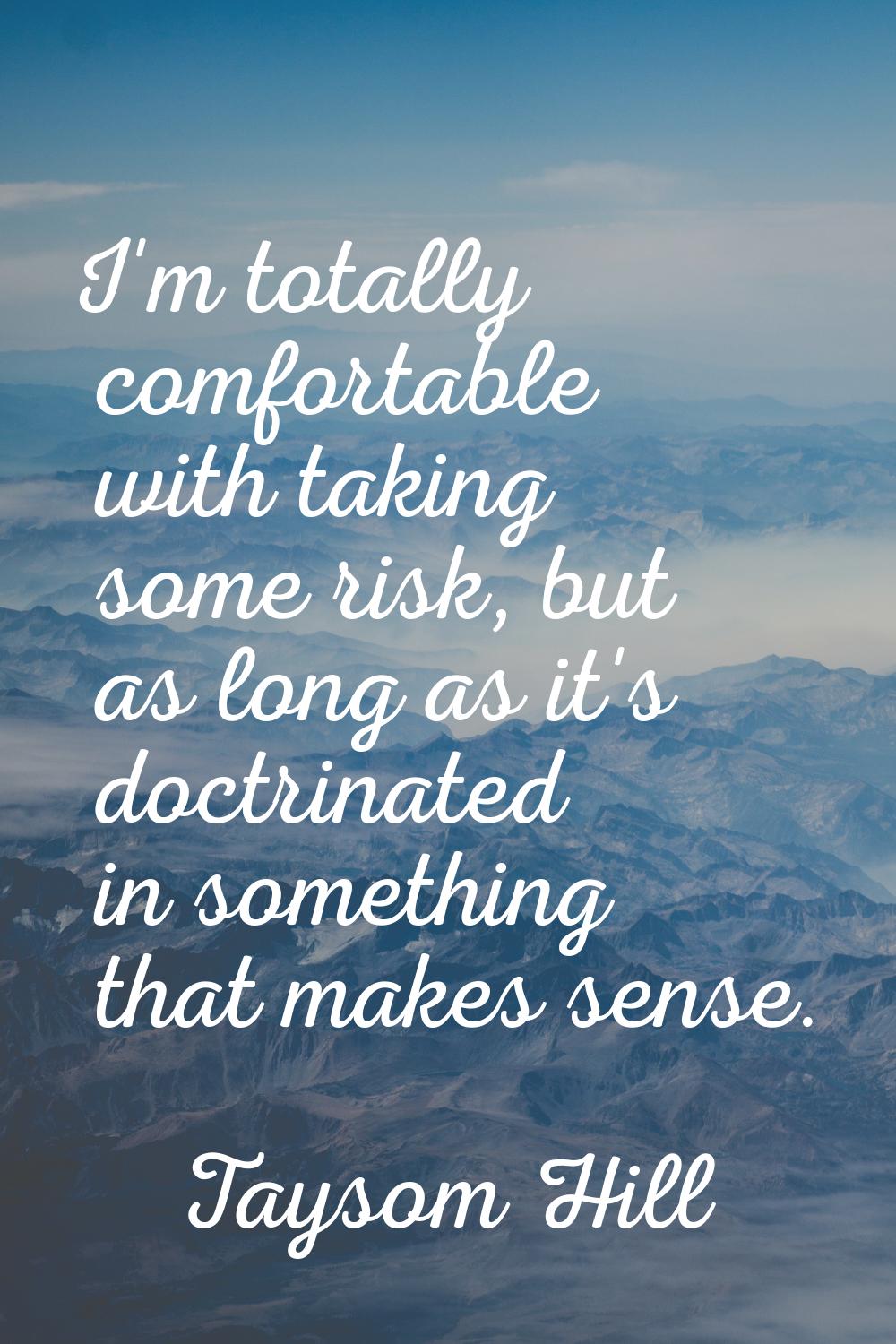 I'm totally comfortable with taking some risk, but as long as it's doctrinated in something that ma
