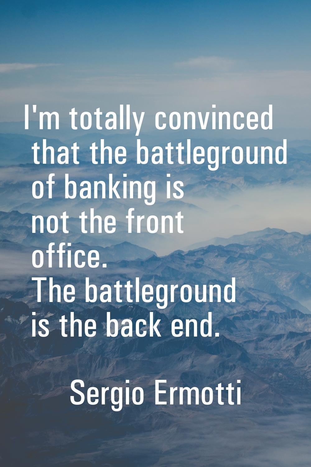 I'm totally convinced that the battleground of banking is not the front office. The battleground is