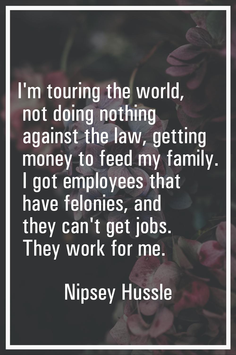 I'm touring the world, not doing nothing against the law, getting money to feed my family. I got em