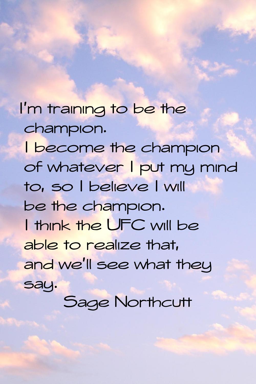 I'm training to be the champion. I become the champion of whatever I put my mind to, so I believe I