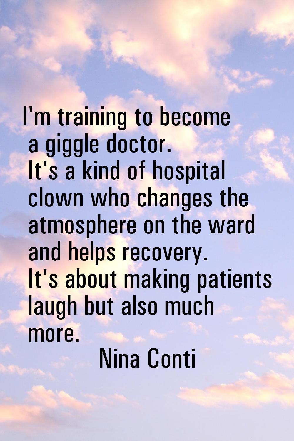 I'm training to become a giggle doctor. It's a kind of hospital clown who changes the atmosphere on