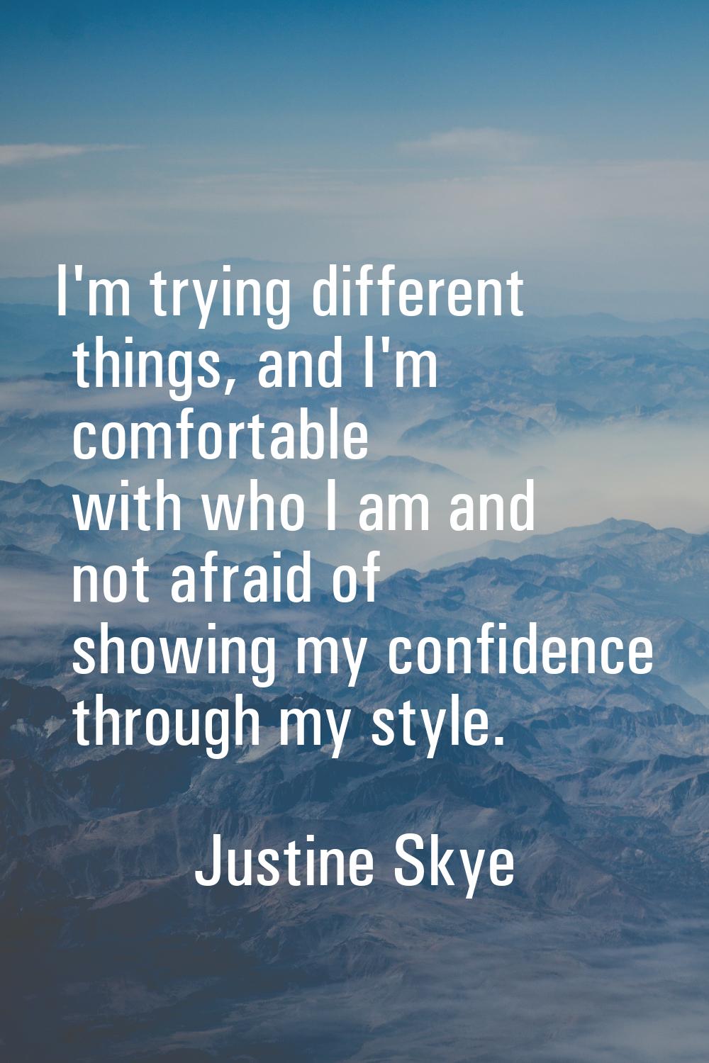 I'm trying different things, and I'm comfortable with who I am and not afraid of showing my confide