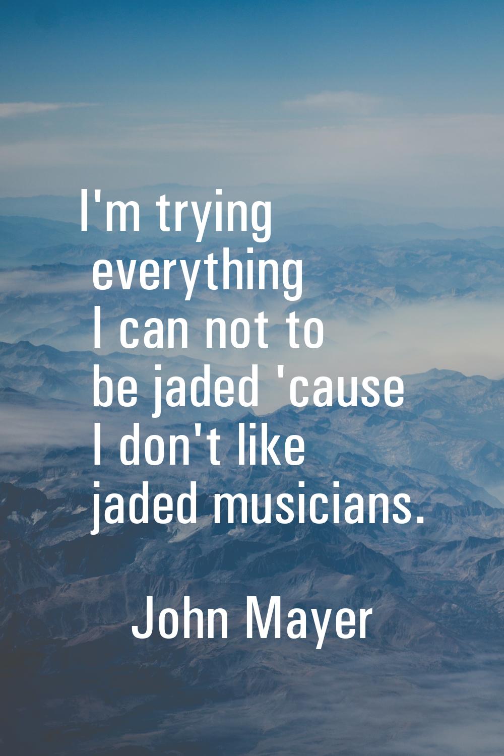 I'm trying everything I can not to be jaded 'cause I don't like jaded musicians.
