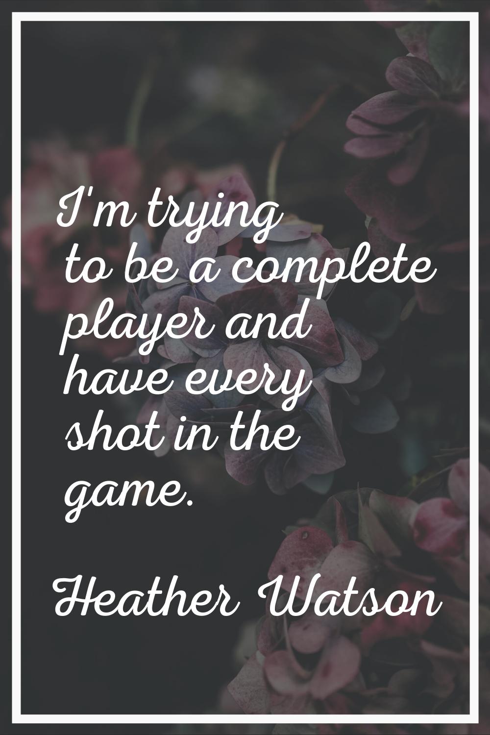 I'm trying to be a complete player and have every shot in the game.