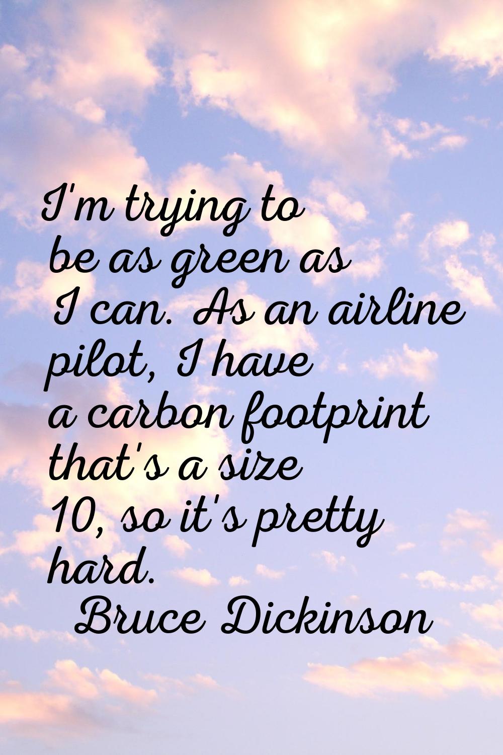 I'm trying to be as green as I can. As an airline pilot, I have a carbon footprint that's a size 10