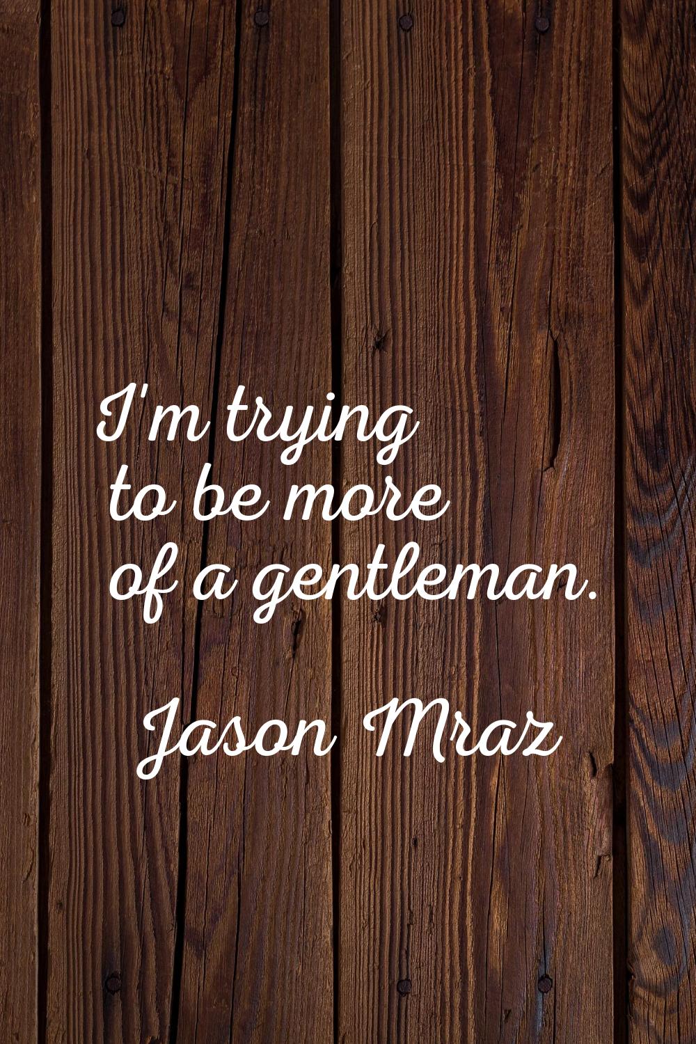 I'm trying to be more of a gentleman.