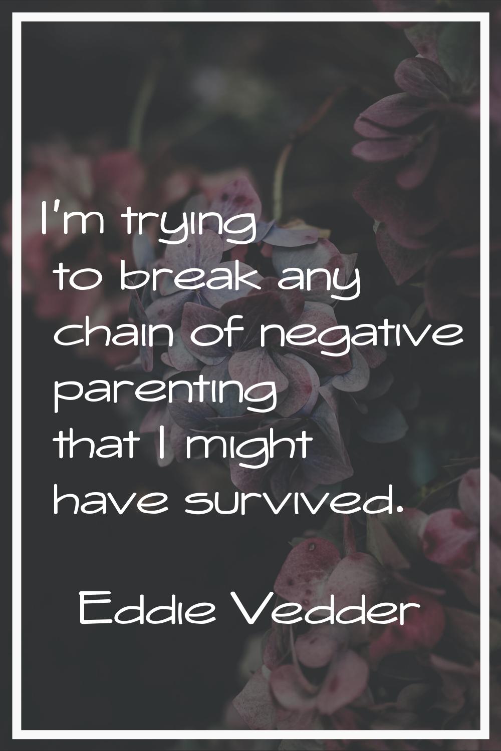 I'm trying to break any chain of negative parenting that I might have survived.