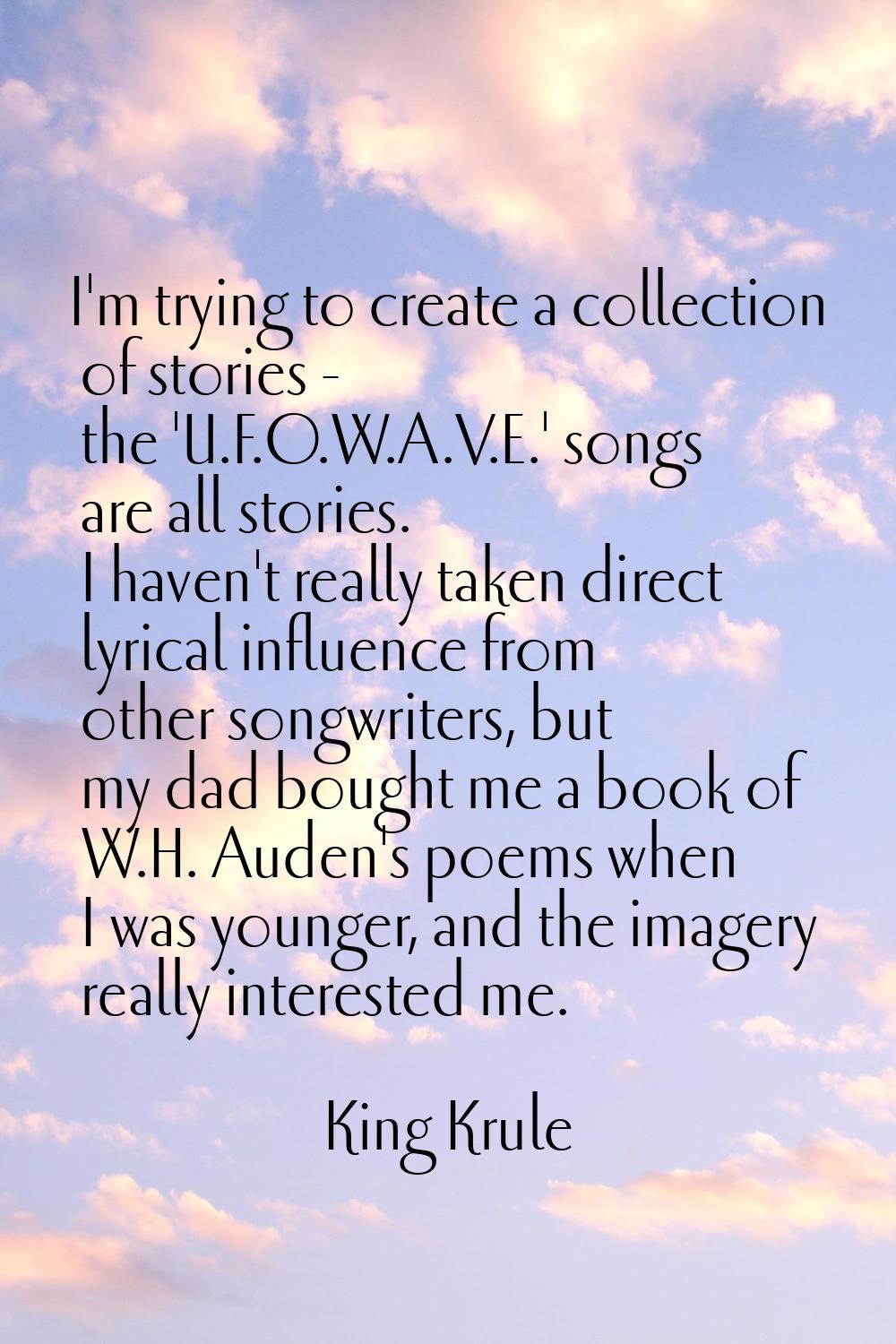 I'm trying to create a collection of stories - the 'U.F.O.W.A.V.E.' songs are all stories. I haven'