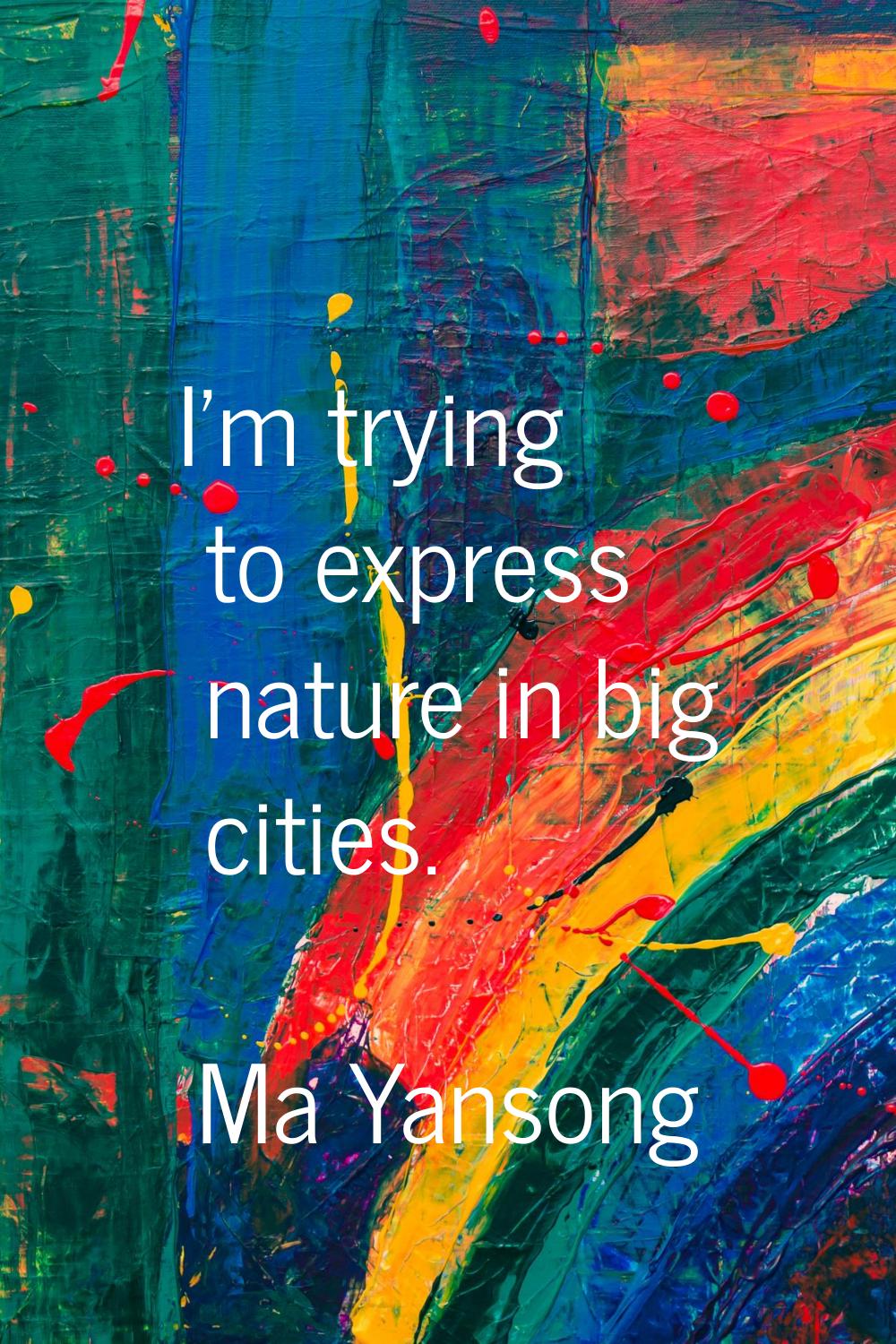 I'm trying to express nature in big cities.