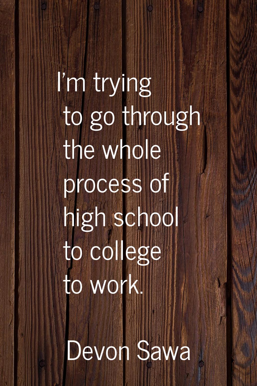 I'm trying to go through the whole process of high school to college to work.