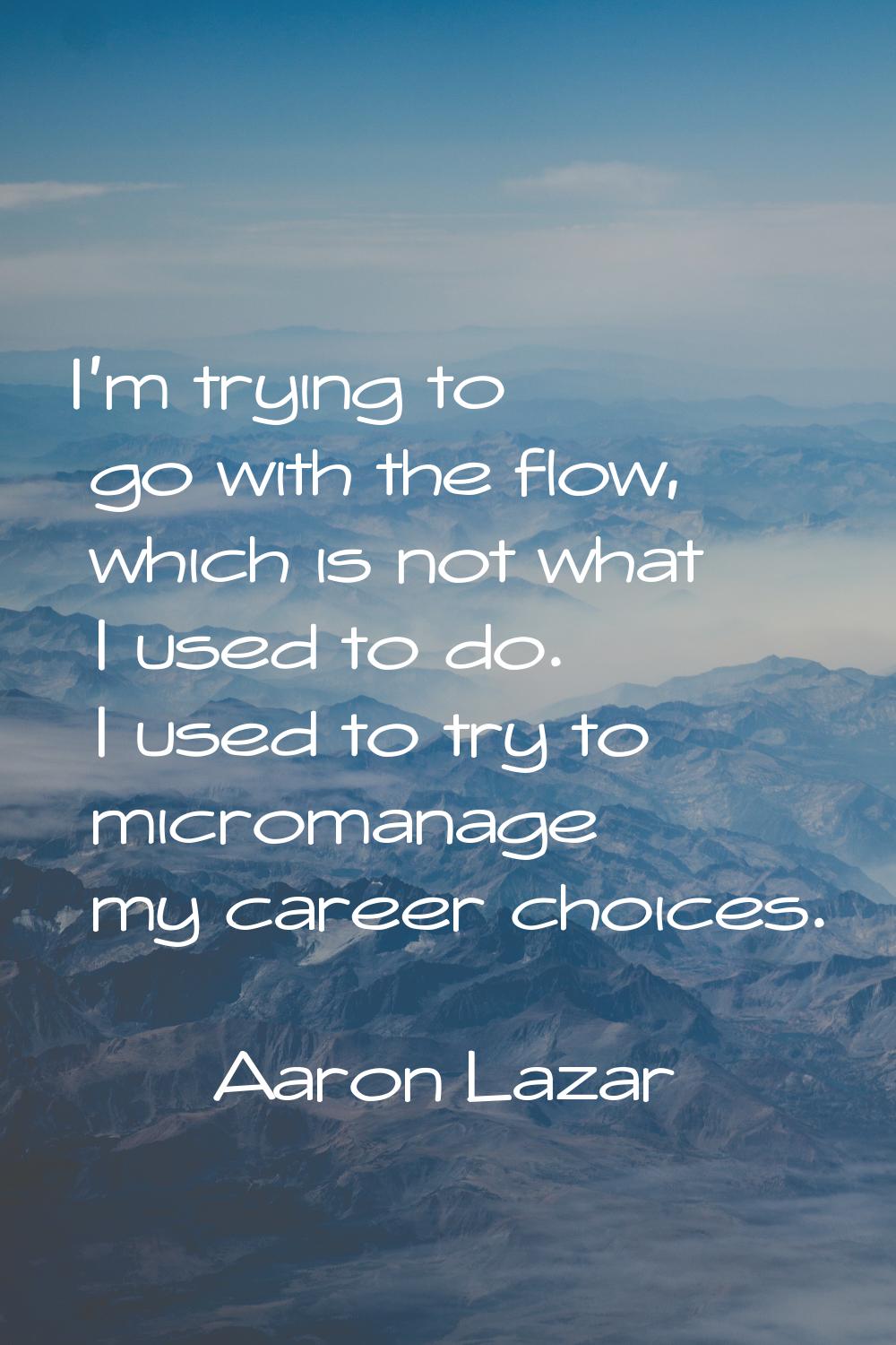 I'm trying to go with the flow, which is not what I used to do. I used to try to micromanage my car
