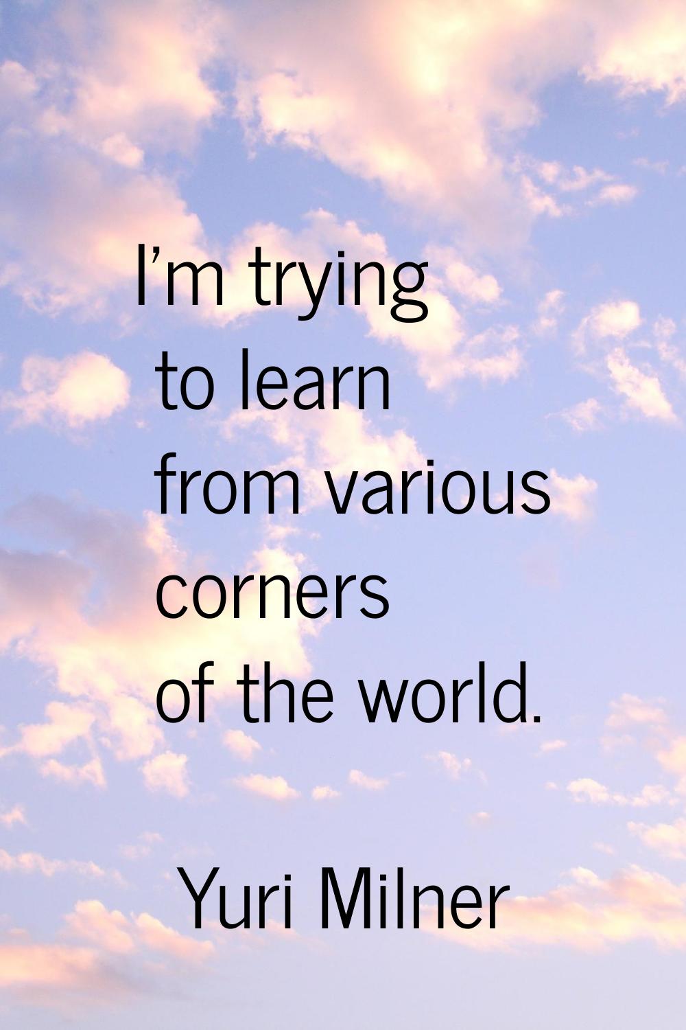 I'm trying to learn from various corners of the world.